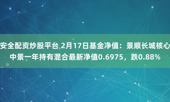 安全配资炒股平台 2月17日基金净值：景顺长城核心中景一年持有混合最新净值0.6975，跌0.88%