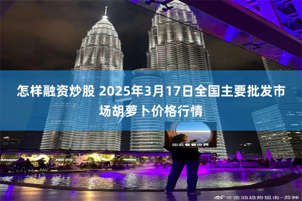 怎样融资炒股 2025年3月17日全国主要批发市场胡萝卜价格行情