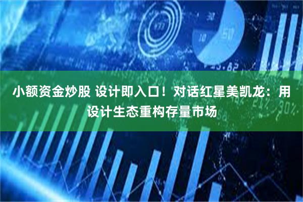 小额资金炒股 设计即入口！对话红星美凯龙：用设计生态重构存量市场