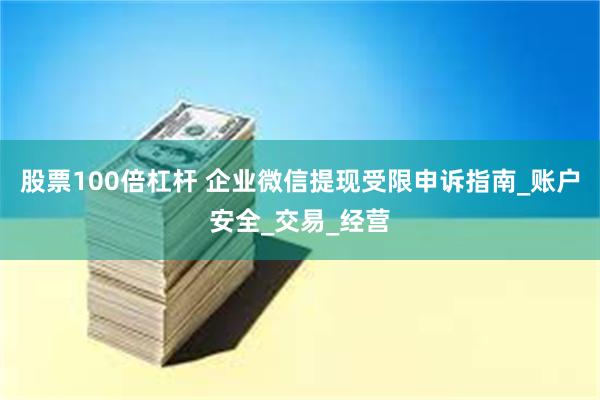 股票100倍杠杆 企业微信提现受限申诉指南_账户安全_交易_经营