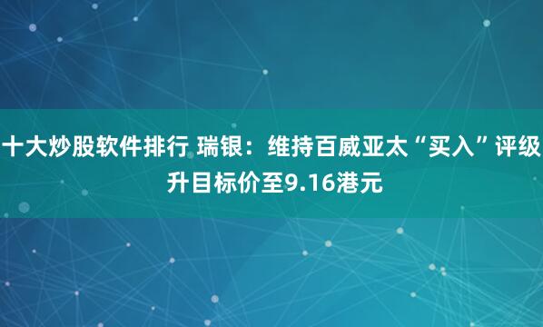 十大炒股软件排行 瑞银：维持百威亚太“买入”评级 升目标价至9.16港元
