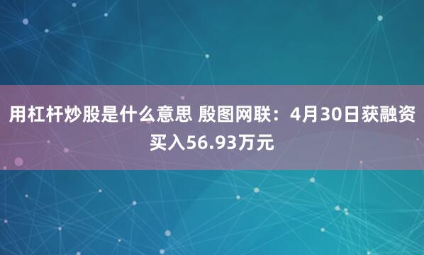 用杠杆炒股是什么意思 殷图网联：4月30日获融资买入56.93万元