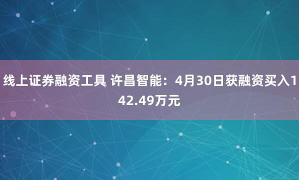 线上证券融资工具 许昌智能：4月30日获融资买入142.49万元