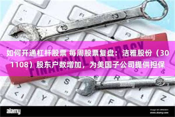 如何开通杠杆股票 每周股票复盘：洁雅股份（301108）股东户数增加，为美国子公司提供担保