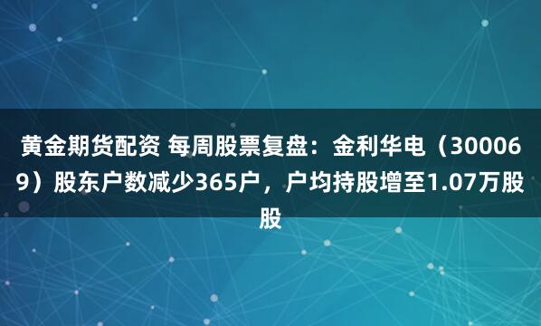 黄金期货配资 每周股票复盘：金利华电（300069）股东户数减少365户，户均持股增至1.07万股