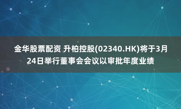 金华股票配资 升柏控股(02340.HK)将于3月24日举行董事会会议以审批年度业绩