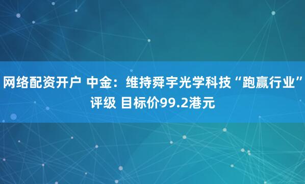 网络配资开户 中金：维持舜宇光学科技“跑赢行业”评级 目标价99.2港元