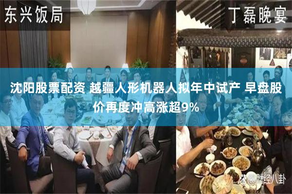 沈阳股票配资 越疆人形机器人拟年中试产 早盘股价再度冲高涨超9%
