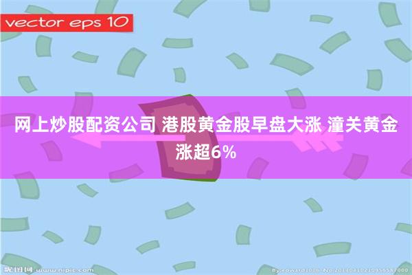 网上炒股配资公司 港股黄金股早盘大涨 潼关黄金涨超6%