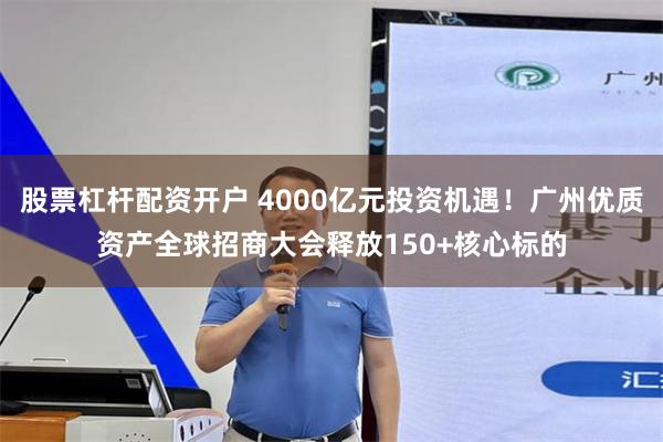 股票杠杆配资开户 4000亿元投资机遇！广州优质资产全球招商大会释放150+核心标的