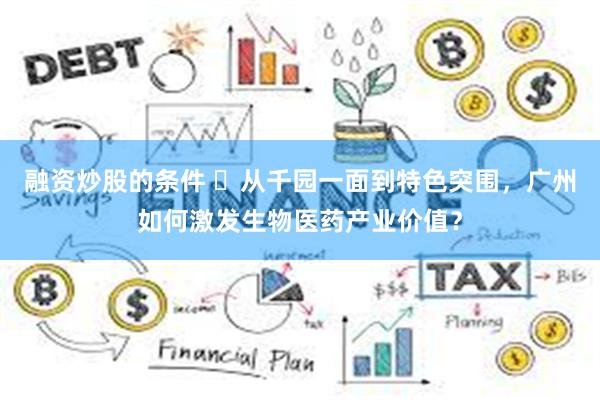 融资炒股的条件 ​从千园一面到特色突围，广州如何激发生物医药产业价值？