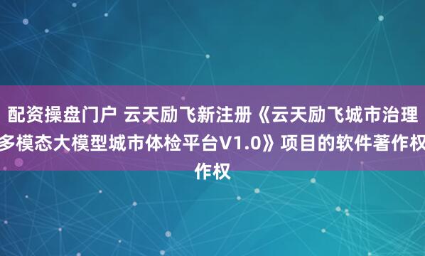 配资操盘门户 云天励飞新注册《云天励飞城市治理多模态大模型城市体检平台V1.0》项目的软件著作权