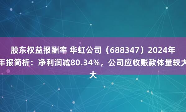 股东权益报酬率 华虹公司（688347）2024年年报简析：净利润减80.34%，公司应收账款体量较大