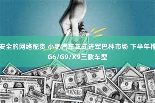 安全的网络配资 小鹏汽车正式进军巴林市场 下半年推G6/G9/X9三款车型