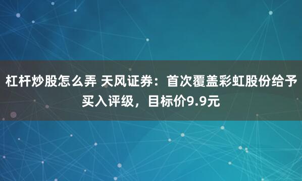杠杆炒股怎么弄 天风证券：首次覆盖彩虹股份给予买入评级，目标价9.9元