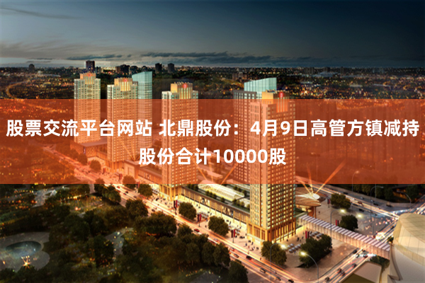 股票交流平台网站 北鼎股份：4月9日高管方镇减持股份合计10000股