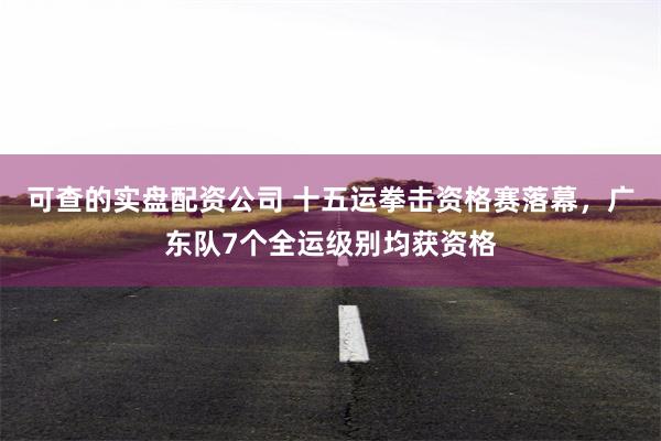 可查的实盘配资公司 十五运拳击资格赛落幕，广东队7个全运级别均获资格