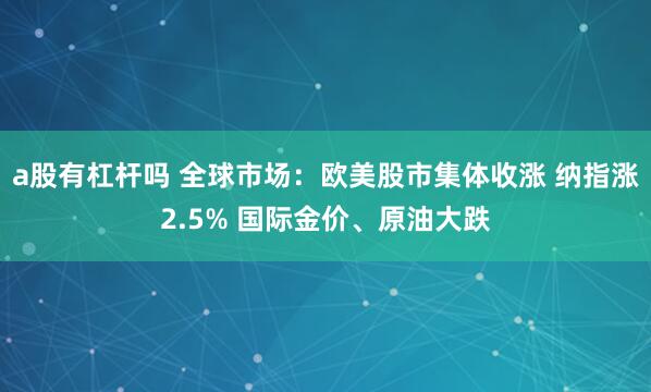 a股有杠杆吗 全球市场：欧美股市集体收涨 纳指涨2.5% 国际金价、原油大跌