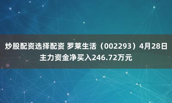 炒股配资选择配资 罗莱生活（002293）4月28日主力资金净买入246.72万元