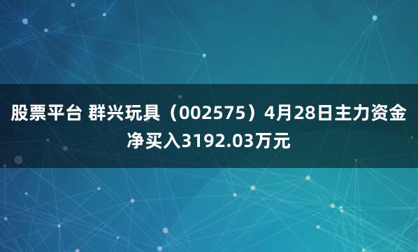 股票平台 群兴玩具（002575）4月28日主力资金净买入3192.03万元