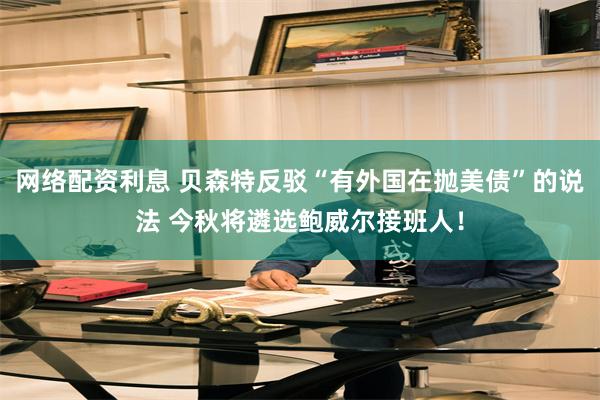 网络配资利息 贝森特反驳“有外国在抛美债”的说法 今秋将遴选鲍威尔接班人！