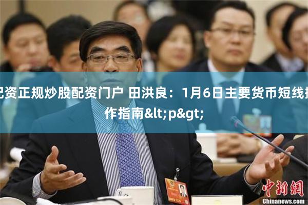 配资正规炒股配资门户 田洪良：1月6日主要货币短线操作指南<p>