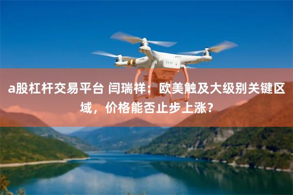 a股杠杆交易平台 闫瑞祥：欧美触及大级别关键区域，价格能否止步上涨？