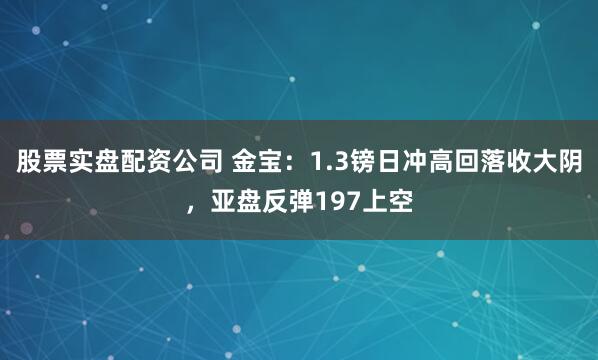 股票实盘配资公司 金宝：1.3镑日冲高回落收大阴，亚盘反弹197上空