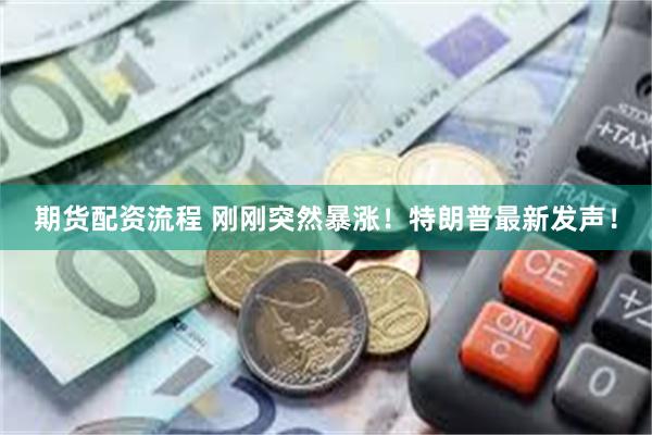 期货配资流程 刚刚突然暴涨！特朗普最新发声！