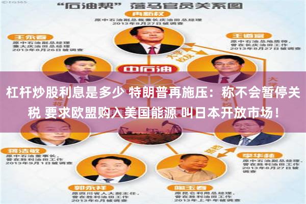 杠杆炒股利息是多少 特朗普再施压：称不会暂停关税 要求欧盟购入美国能源 叫日本开放市场！