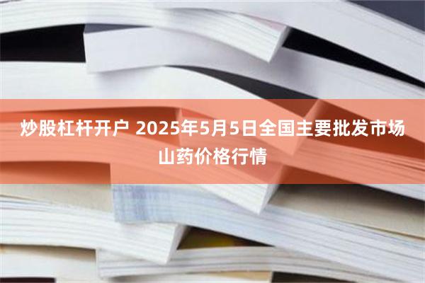炒股杠杆开户 2025年5月5日全国主要批发市场山药价格行情