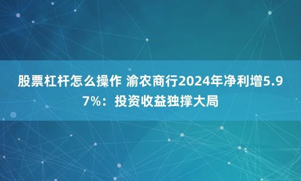 股票杠杆怎么操作 渝农商行2024年净利增5.97%：投资收益独撑大局