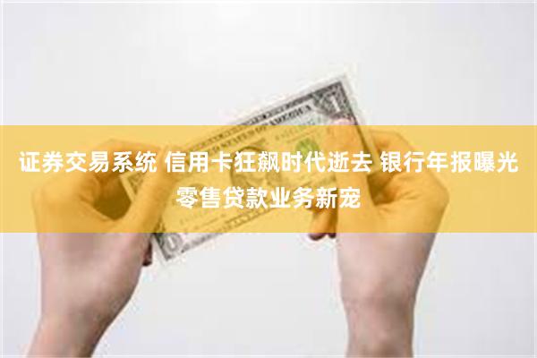 证券交易系统 信用卡狂飙时代逝去 银行年报曝光零售贷款业务新宠