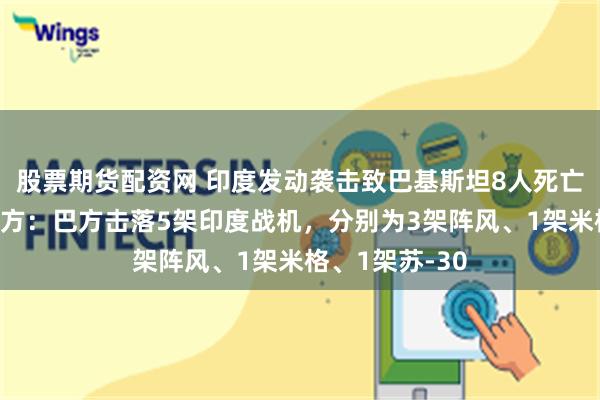 股票期货配资网 印度发动袭击致巴基斯坦8人死亡！巴基斯坦军方：巴方击落5架印度战机，分别为3架阵风、1架米格、1架苏-30