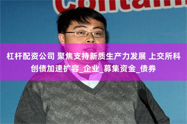 杠杆配资公司 聚焦支持新质生产力发展 上交所科创债加速扩容_企业_募集资金_债券