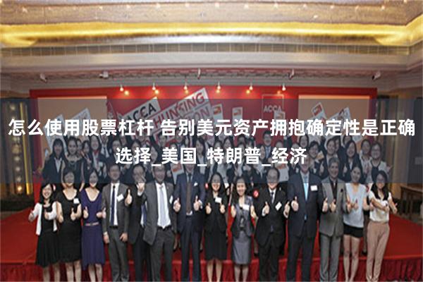 怎么使用股票杠杆 告别美元资产拥抱确定性是正确选择_美国_特朗普_经济