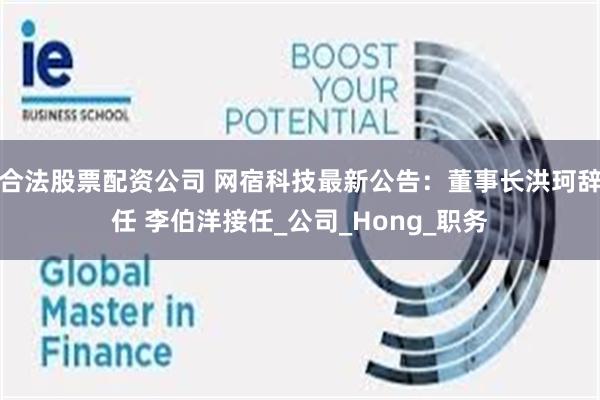 合法股票配资公司 网宿科技最新公告：董事长洪珂辞任 李伯洋接任_公司_Hong_职务