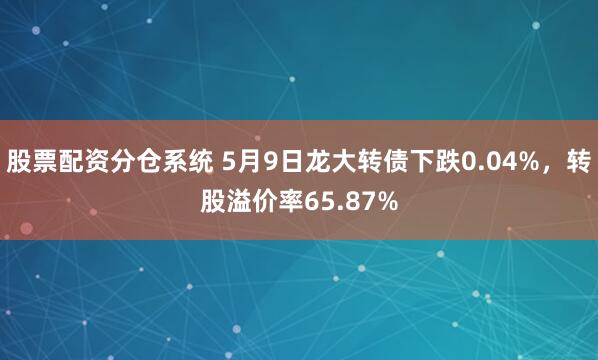 股票配资分仓系统 5月9日龙大转债下跌0.04%，转股溢价率65.87%