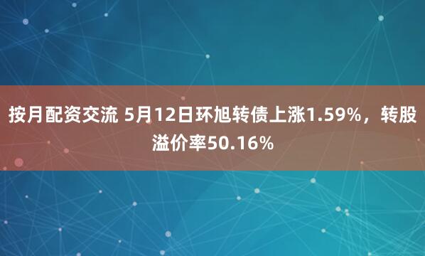 按月配资交流 5月12日环旭转债上涨1.59%，转股溢价率50.16%