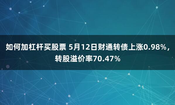 如何加杠杆买股票 5月12日财通转债上涨0.98%，转股溢价率70.47%