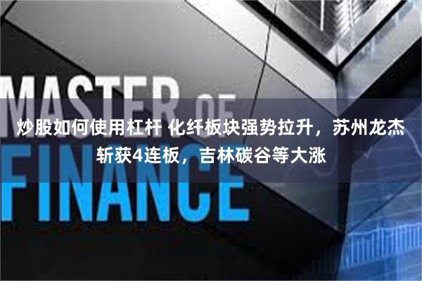炒股如何使用杠杆 化纤板块强势拉升，苏州龙杰斩获4连板，吉林碳谷等大涨