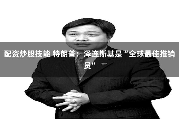 配资炒股技能 特朗普：泽连斯基是“全球最佳推销员”