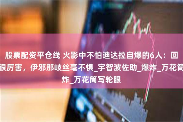 股票配资平仓线 火影中不怕迪达拉自爆的6人：回家水门很厉害，伊邪那岐丝毫不惧_宇智波佐助_爆炸_万花筒写轮眼
