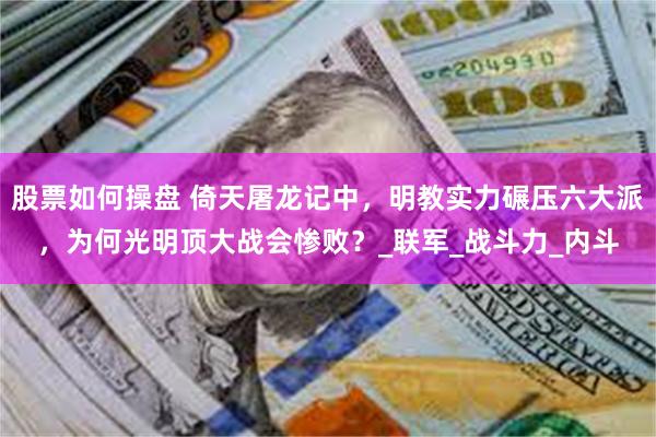股票如何操盘 倚天屠龙记中，明教实力碾压六大派，为何光明顶大战会惨败？_联军_战斗力_内斗