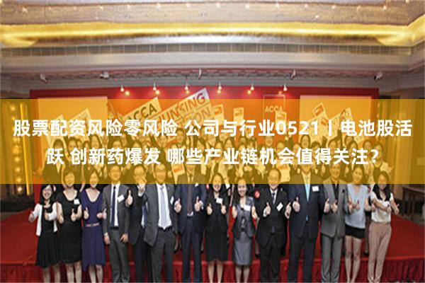 股票配资风险零风险 公司与行业0521丨电池股活跃 创新药爆发 哪些产业链机会值得关注？
