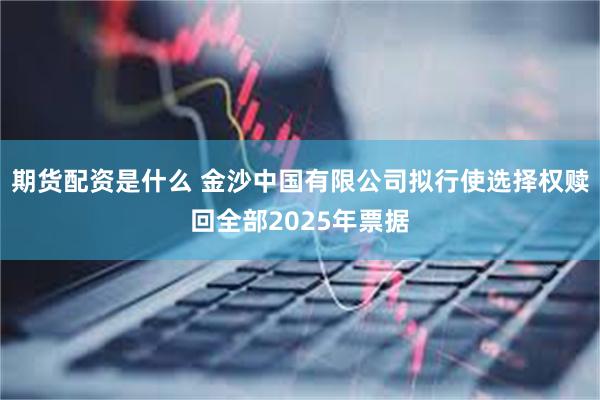 期货配资是什么 金沙中国有限公司拟行使选择权赎回全部2025年票据