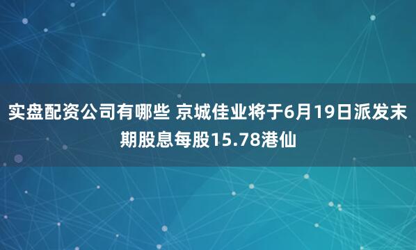 实盘配资公司有哪些 京城佳业将于6月19日派发末期股息每股15.78港仙