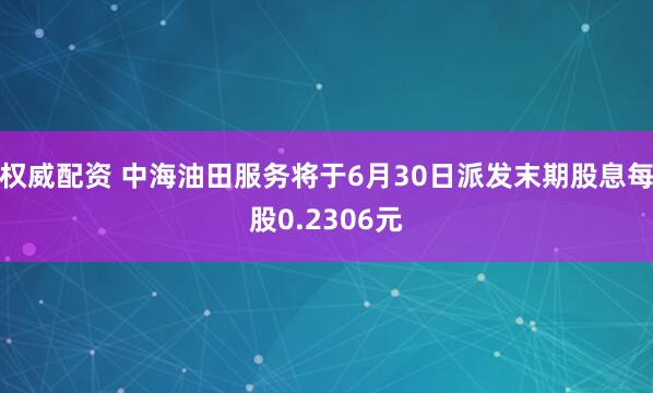 权威配资 中海油田服务将于6月30日派发末期股息每股0.2306元
