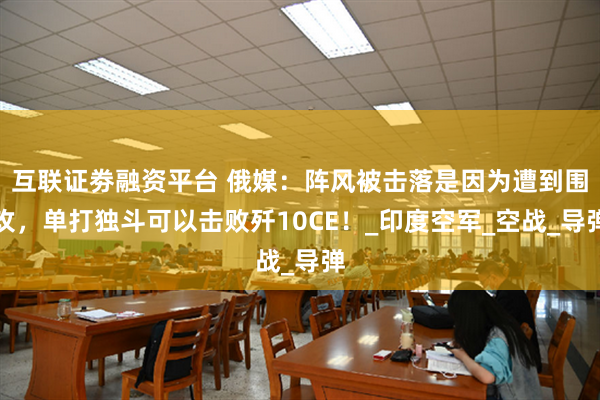互联证劵融资平台 俄媒：阵风被击落是因为遭到围攻，单打独斗可以击败歼10CE！_印度空军_空战_导弹