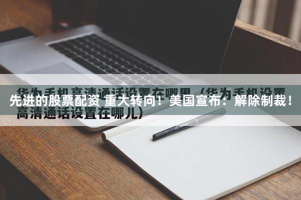 先进的股票配资 重大转向！美国宣布：解除制裁！